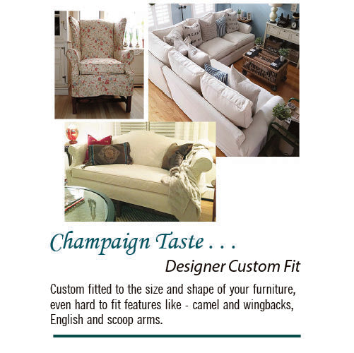 Custom fitted to the size and shape of your furniture, even hard to fit features like - camel and wingbacks, English and scoop arms.